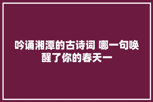 吟诵湘潭的古诗词 哪一句唤醒了你的春天一