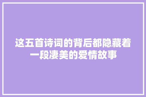 这五首诗词的背后都隐藏着一段凄美的爱情故事