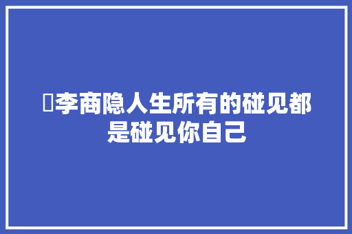 ​李商隐人生所有的碰见都是碰见你自己