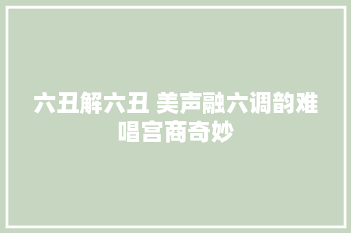 六丑解六丑 美声融六调韵难唱宫商奇妙