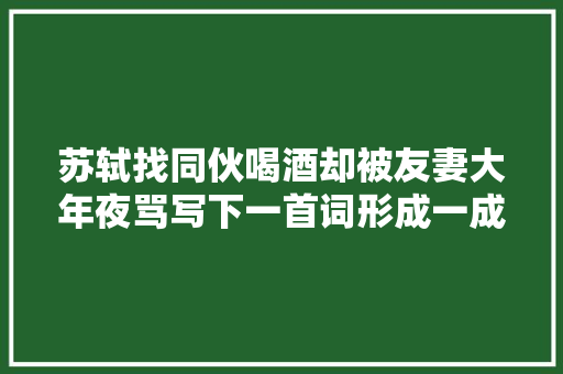 苏轼找同伙喝酒却被友妻大年夜骂写下一首词形成一成语流传千年