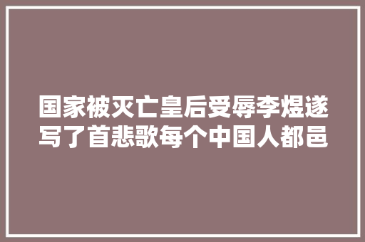 国家被灭亡皇后受辱李煜遂写了首悲歌每个中国人都邑背一句