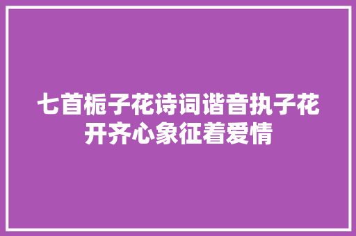 七首栀子花诗词谐音执子花开齐心象征着爱情