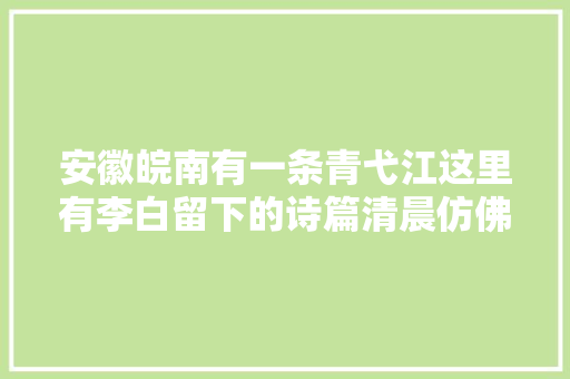 安徽皖南有一条青弋江这里有李白留下的诗篇清晨仿佛走进诗中