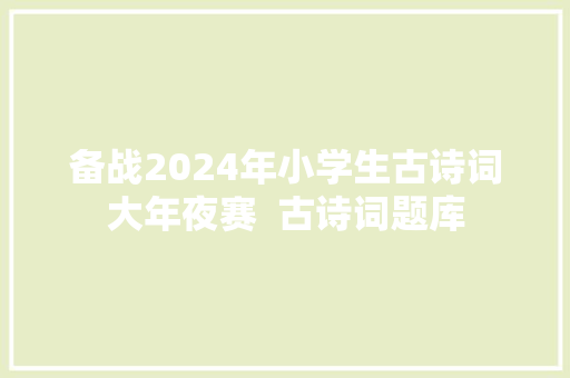 备战2024年小学生古诗词大年夜赛  古诗词题库