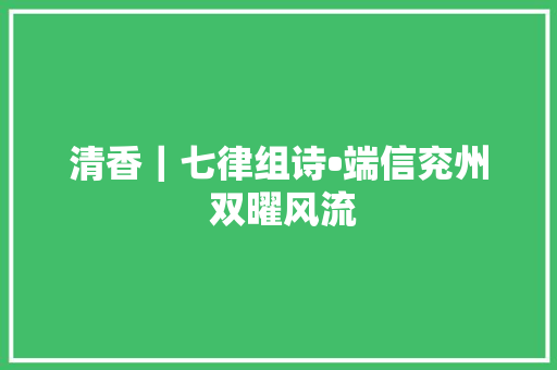 清香｜七律组诗•端信兖州 双曜风流