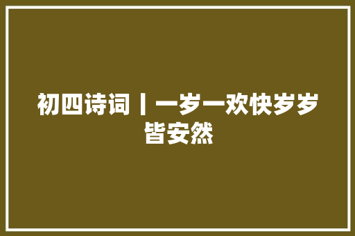 初四诗词丨一岁一欢快岁岁皆安然