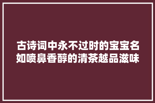 古诗词中永不过时的宝宝名如喷鼻香醇的清茶越品滋味越浓