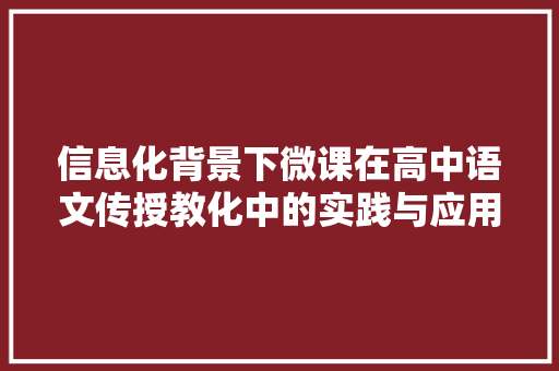 信息化背景下微课在高中语文传授教化中的实践与应用