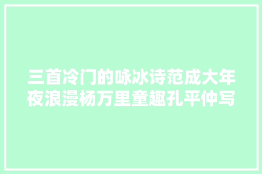 三首冷门的咏冰诗范成大年夜浪漫杨万里童趣孔平仲写尽一片冰心