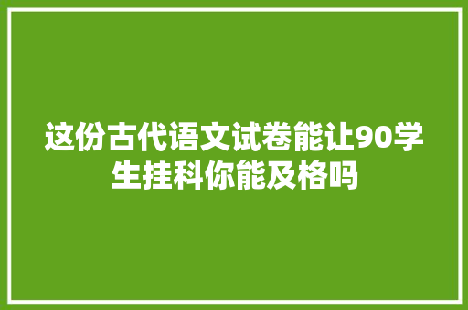 这份古代语文试卷能让90学生挂科你能及格吗