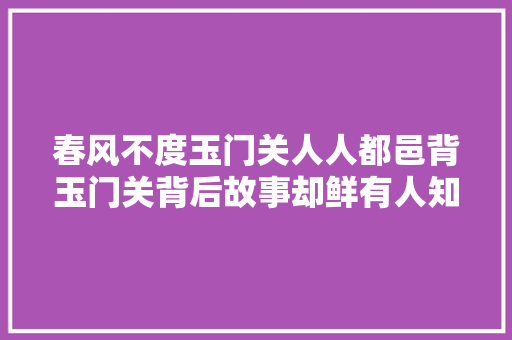 春风不度玉门关人人都邑背玉门关背后故事却鲜有人知