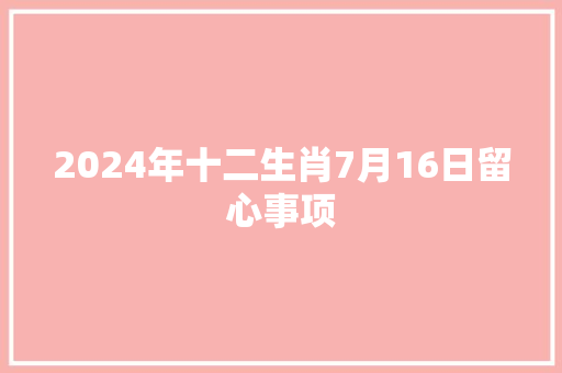 2024年十二生肖7月16日留心事项