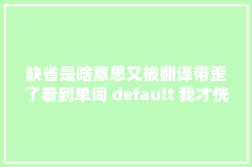 缺省是啥意思又被翻译带歪了看到单词 default 我才恍然大年夜悟