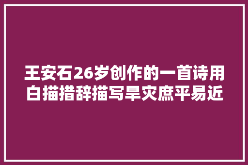 王安石26岁创作的一首诗用白描措辞描写旱灾庶平易近结尾扣人心弦