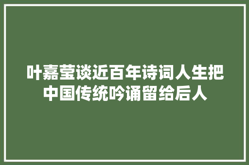 叶嘉莹谈近百年诗词人生把中国传统吟诵留给后人