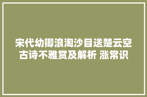 宋代幼卿浪淘沙目送楚云空古诗不雅赏及解析 涨常识