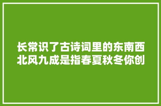 长常识了古诗词里的东南西北风九成是指春夏秋冬你创造了吗