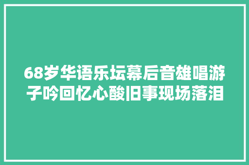 68岁华语乐坛幕后音雄唱游子吟回忆心酸旧事现场落泪