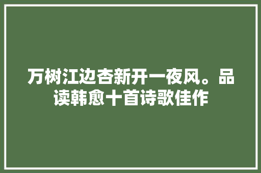 万树江边杏新开一夜风。品读韩愈十首诗歌佳作