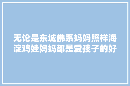 无论是东城佛系妈妈照样海淀鸡娃妈妈都是爱孩子的好妈妈