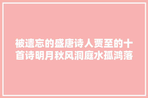 被遗忘的盛唐诗人贾至的十首诗明月秋风洞庭水孤鸿落叶一扁舟