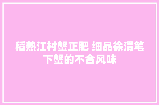 稻熟江村蟹正肥 细品徐渭笔下蟹的不合风味