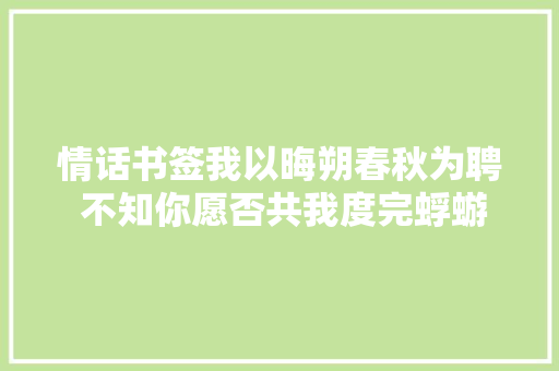 情话书签我以晦朔春秋为聘 不知你愿否共我度完蜉蝣小年