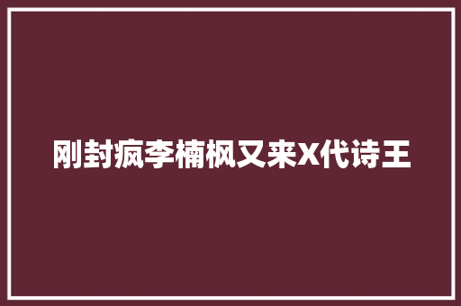 刚封疯李楠枫又来X代诗王