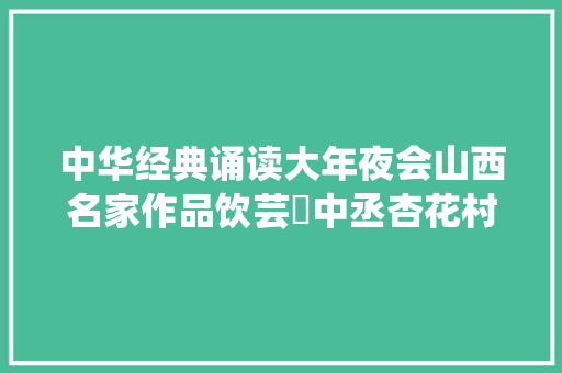 中华经典诵读大年夜会山西名家作品饮芸昉中丞杏花村酒赋谢