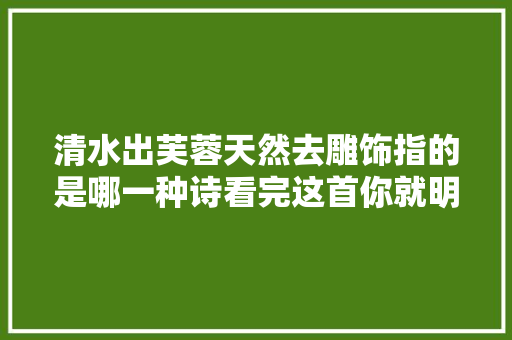 清水出芙蓉天然去雕饰指的是哪一种诗看完这首你就明白了