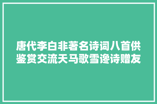 唐代李白非著名诗词八首供鉴赏交流天马歌雪谗诗赠友人等