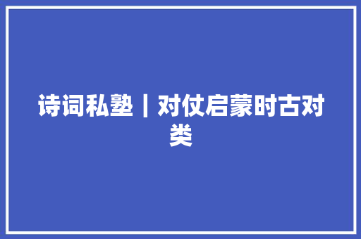 诗词私塾｜对仗启蒙时古对类