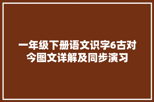 一年级下册语文识字6古对今图文详解及同步演习