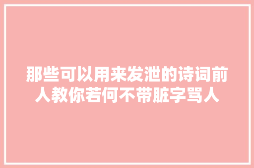 那些可以用来发泄的诗词前人教你若何不带脏字骂人