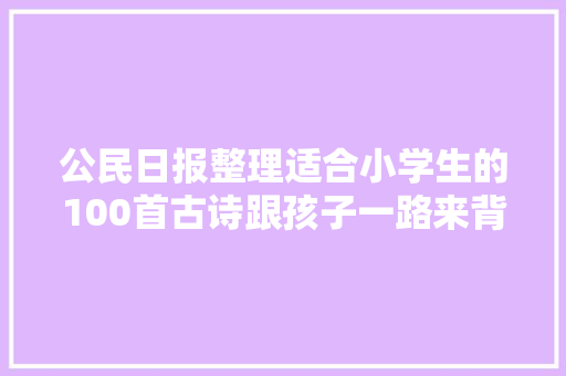 公民日报整理适合小学生的100首古诗跟孩子一路来背诵吧