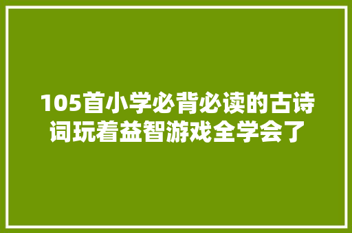 105首小学必背必读的古诗词玩着益智游戏全学会了