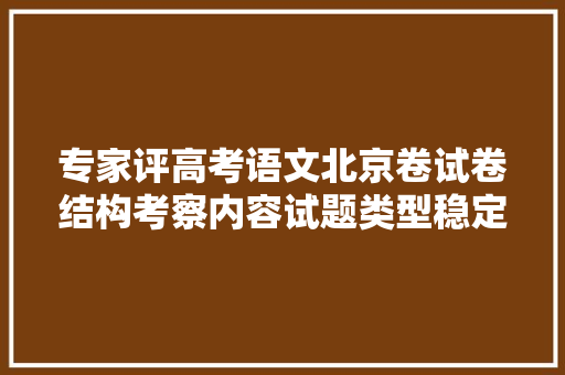 专家评高考语文北京卷试卷结构考察内容试题类型稳定