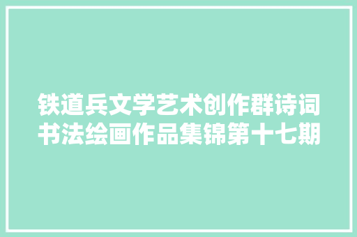 铁道兵文学艺术创作群诗词书法绘画作品集锦第十七期