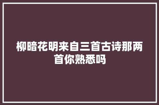 柳暗花明来自三首古诗那两首你熟悉吗