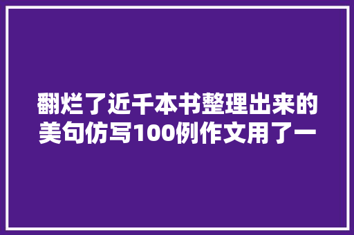 翻烂了近千本书整理出来的美句仿写100例作文用了一定得高分