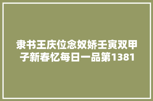 隶书王庆位念奴娇壬寅双甲子新春忆每日一品第1381期