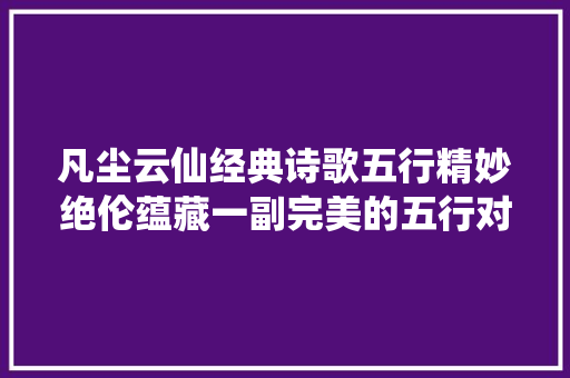 凡尘云仙经典诗歌五行精妙绝伦蕴藏一副完美的五行对联