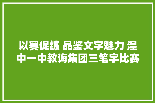 以赛促练 品鉴文字魅力 湟中一中教诲集团三笔字比赛