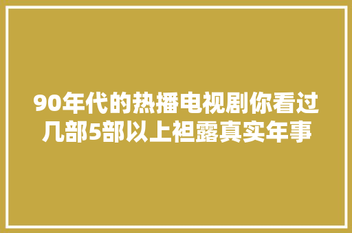 90年代的热播电视剧你看过几部5部以上袒露真实年事啦