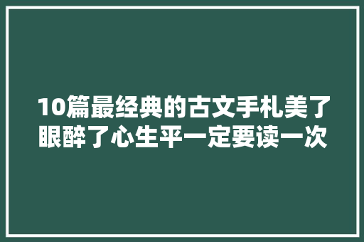 10篇最经典的古文手札美了眼醉了心生平一定要读一次