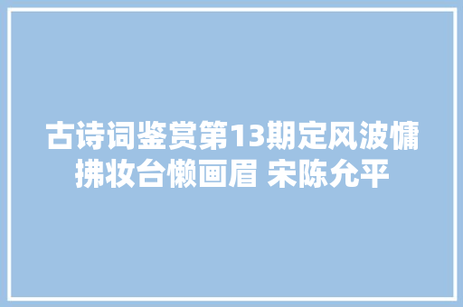 古诗词鉴赏第13期定风波慵拂妆台懒画眉 宋陈允平