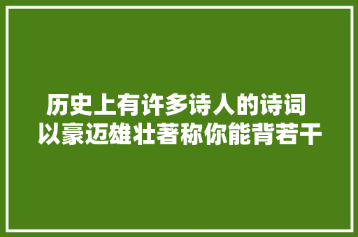 历史上有许多诗人的诗词 以豪迈雄壮著称你能背若干