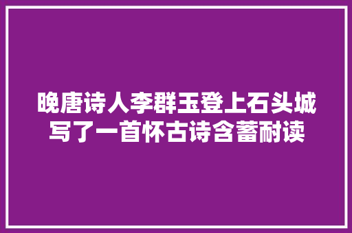 晚唐诗人李群玉登上石头城写了一首怀古诗含蓄耐读