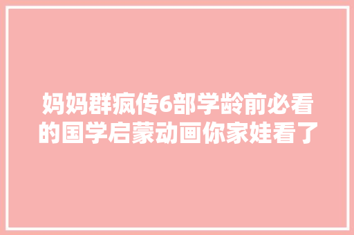 妈妈群疯传6部学龄前必看的国学启蒙动画你家娃看了吗